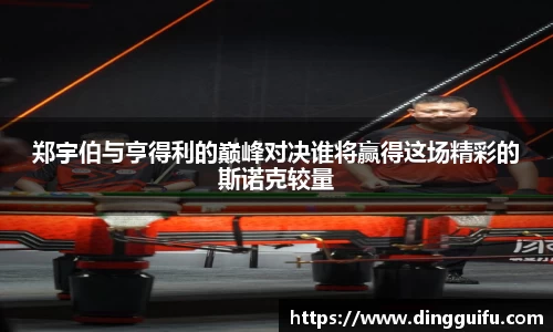 郑宇伯与亨得利的巅峰对决谁将赢得这场精彩的斯诺克较量